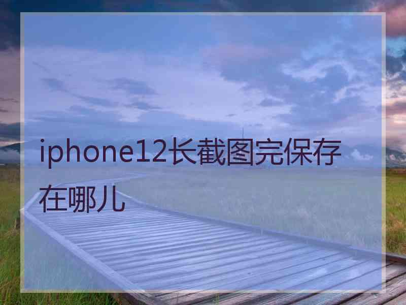 iphone12长截图完保存在哪儿