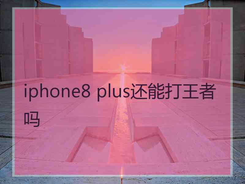 iphone8 plus还能打王者吗