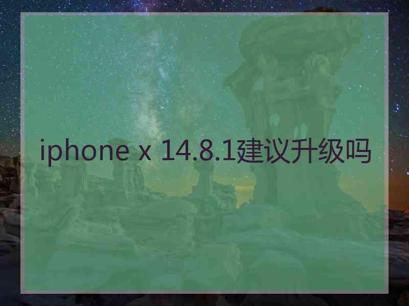 iphone x 14.8.1建议升级吗