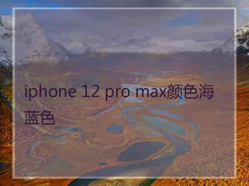 iphone 12 pro max颜色海蓝色