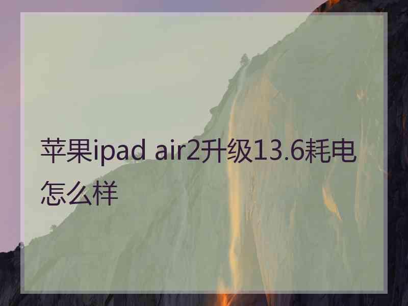 苹果ipad air2升级13.6耗电怎么样