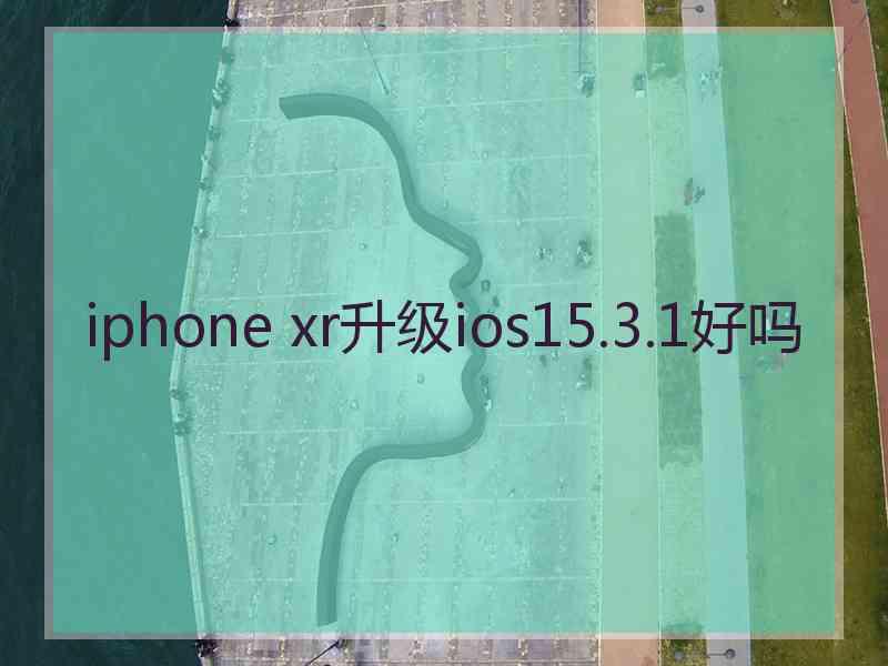 iphone xr升级ios15.3.1好吗