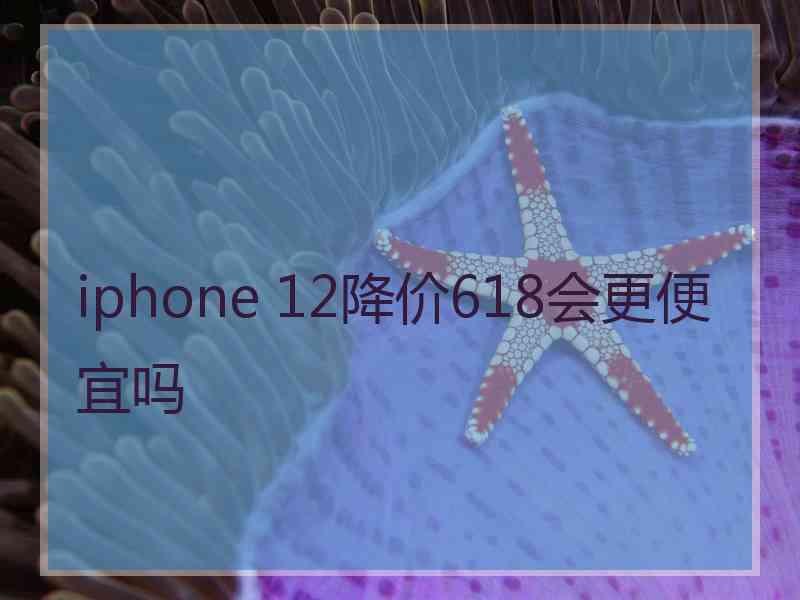 iphone 12降价618会更便宜吗