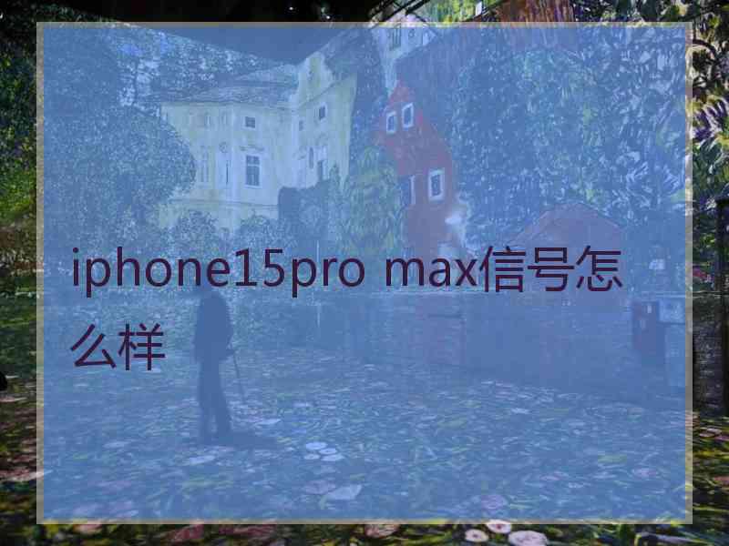 iphone15pro max信号怎么样