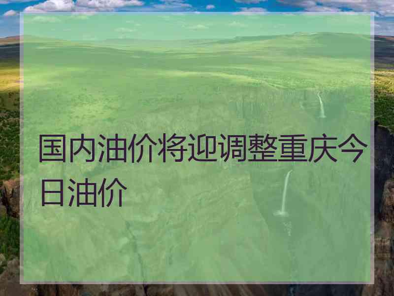 国内油价将迎调整重庆今日油价