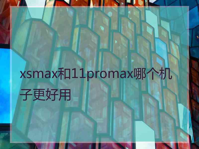 xsmax和11promax哪个机子更好用