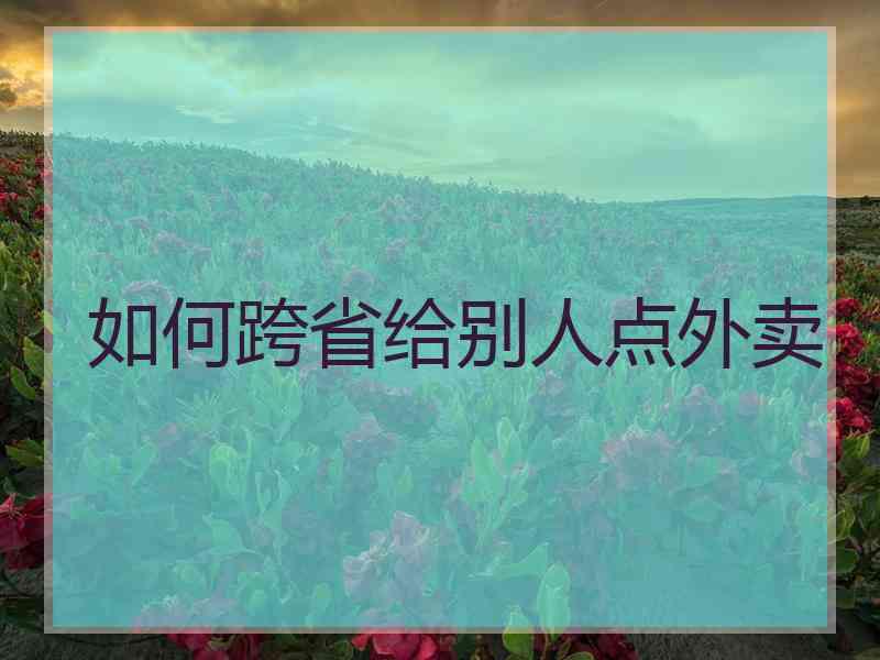 如何跨省给别人点外卖