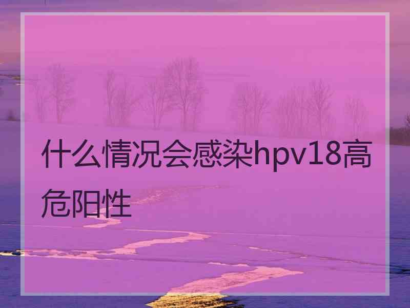 什么情况会感染hpv18高危阳性