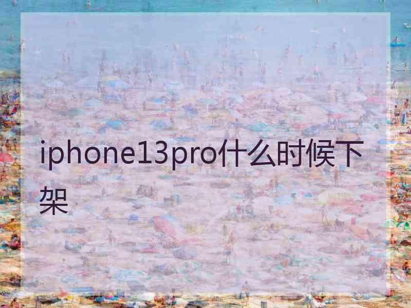 iphone13pro什么时候下架