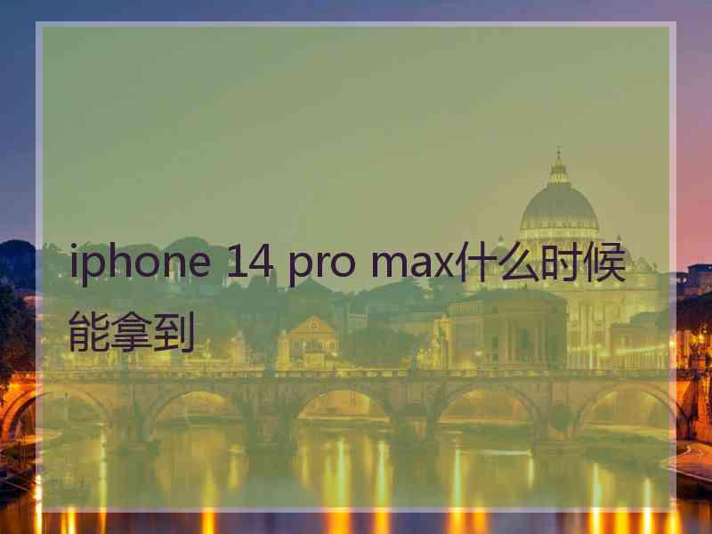 iphone 14 pro max什么时候能拿到