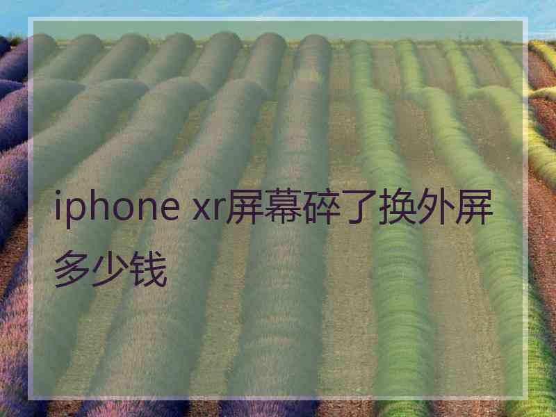 iphone xr屏幕碎了换外屏多少钱