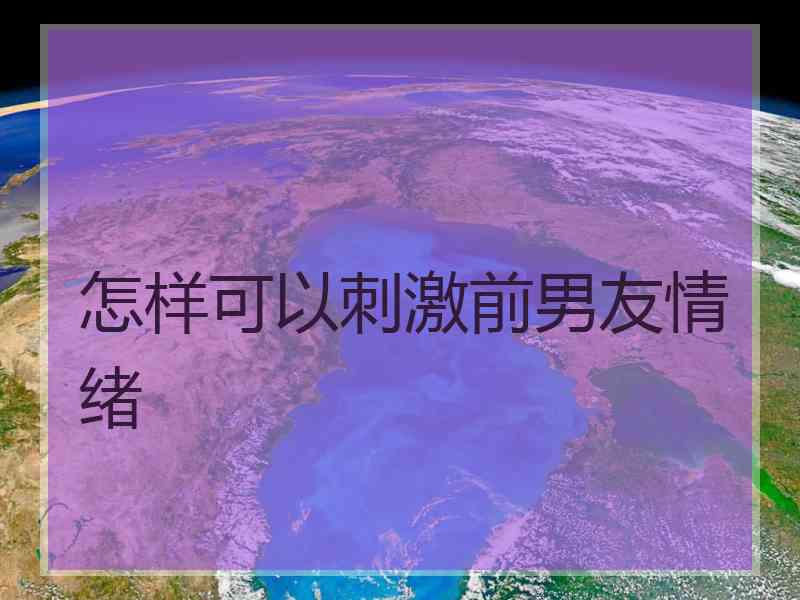 怎样可以刺激前男友情绪