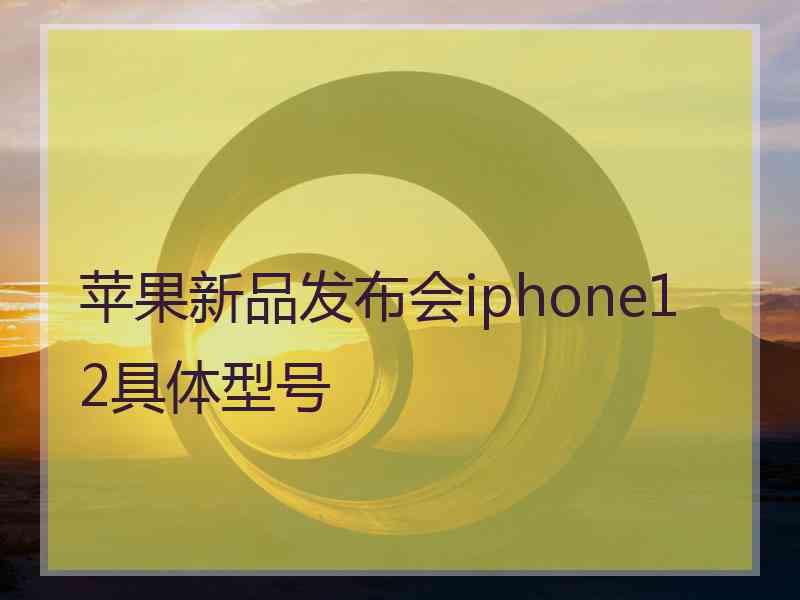 苹果新品发布会iphone12具体型号