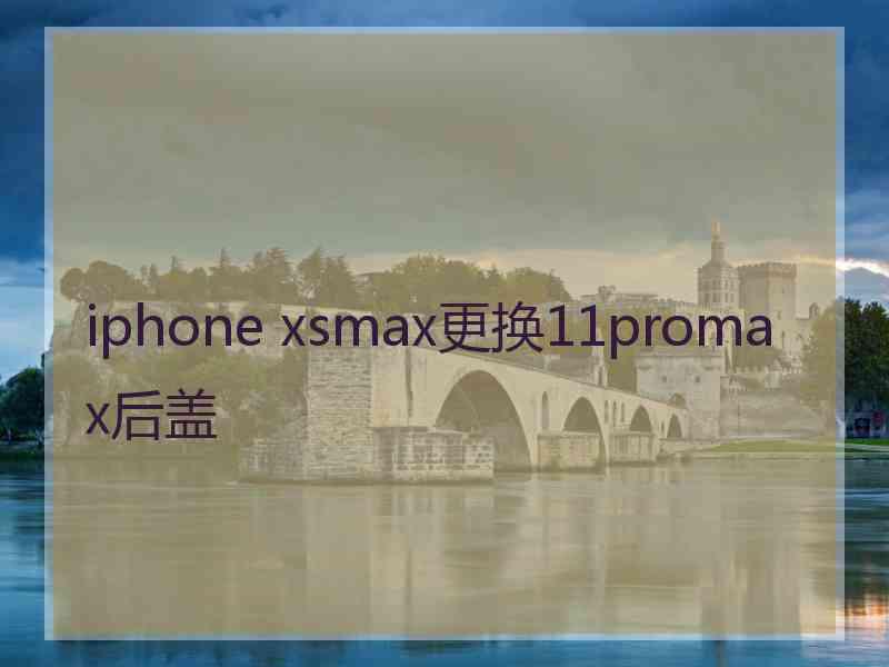 iphone xsmax更换11promax后盖