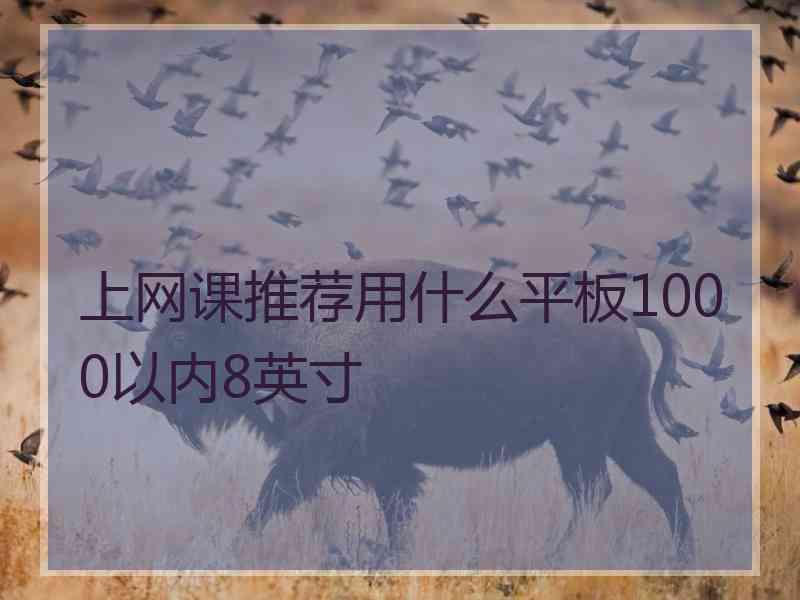 上网课推荐用什么平板1000以内8英寸