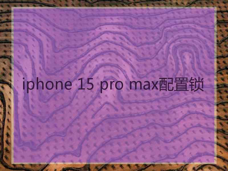 iphone 15 pro max配置锁