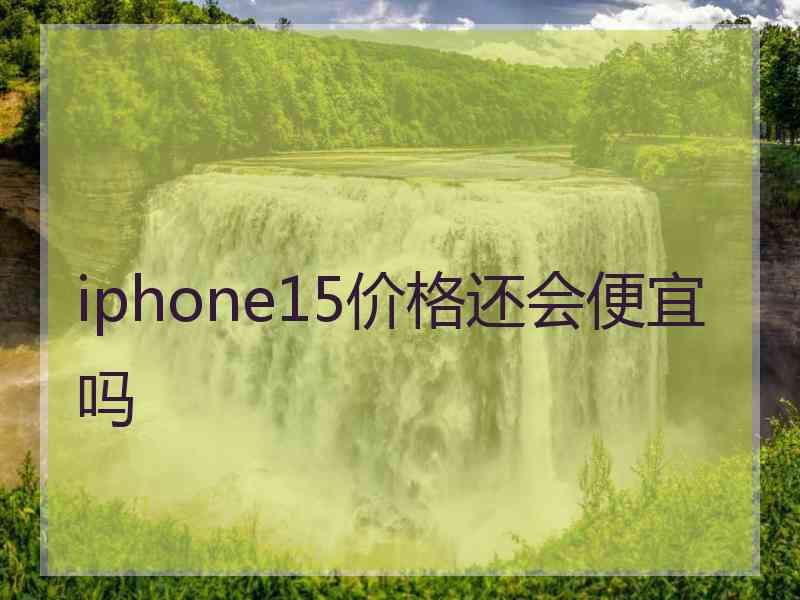 iphone15价格还会便宜吗