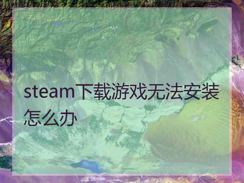 steam下载游戏无法安装怎么办