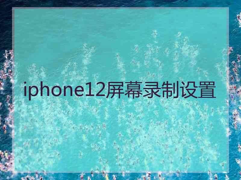 iphone12屏幕录制设置