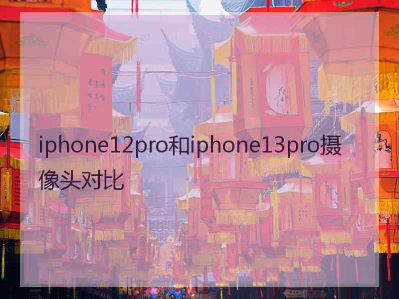 iphone12pro和iphone13pro摄像头对比