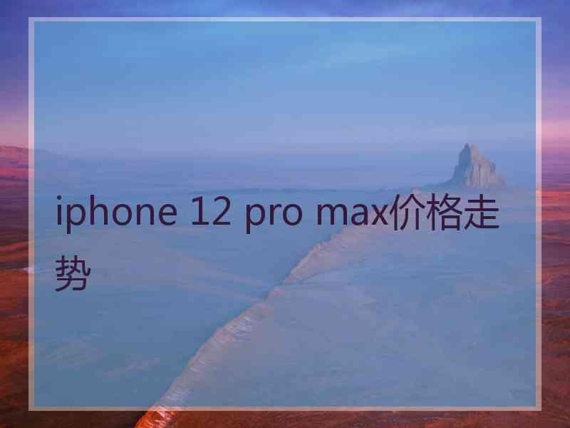 iphone 12 pro max价格走势