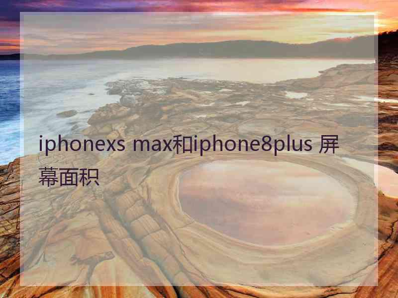 iphonexs max和iphone8plus 屏幕面积