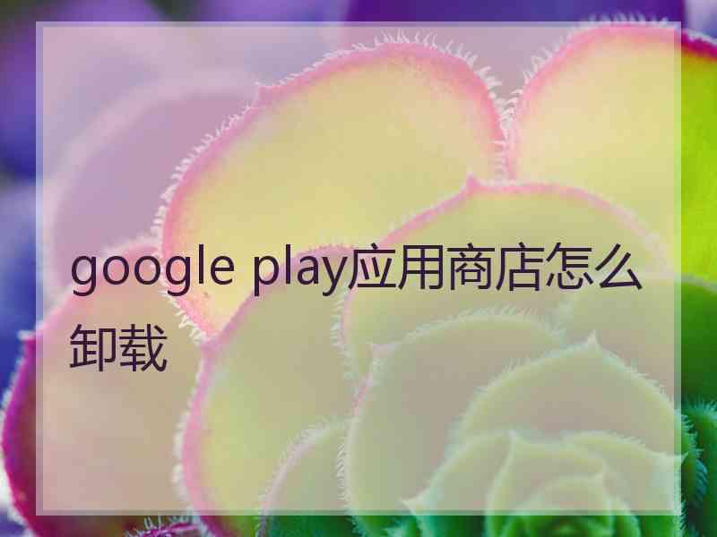 google play应用商店怎么卸载