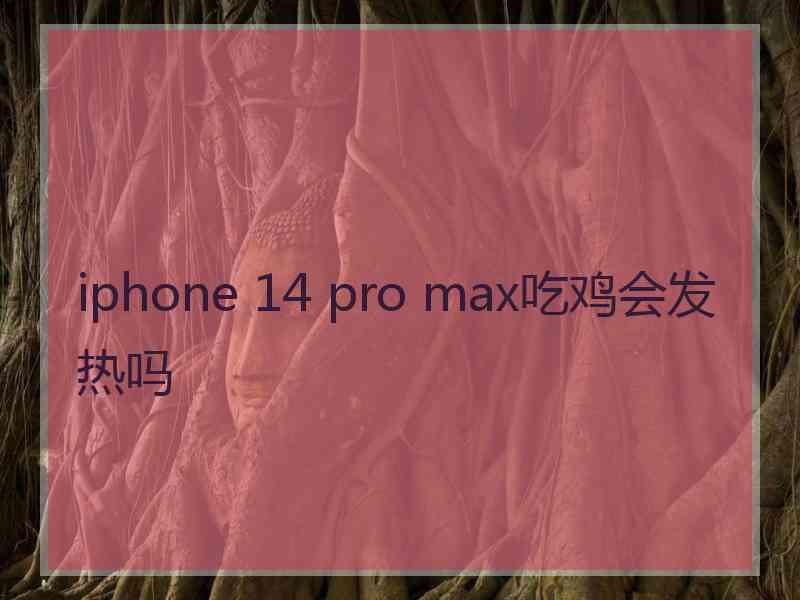 iphone 14 pro max吃鸡会发热吗