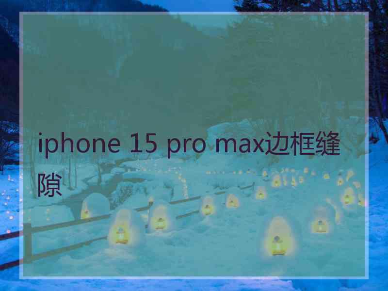 iphone 15 pro max边框缝隙