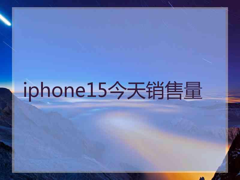 iphone15今天销售量