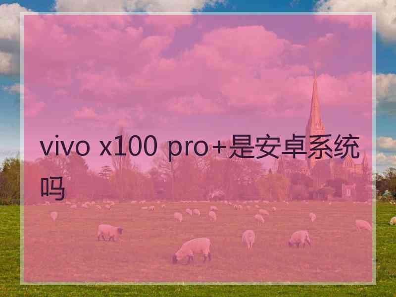 vivo x100 pro+是安卓系统吗