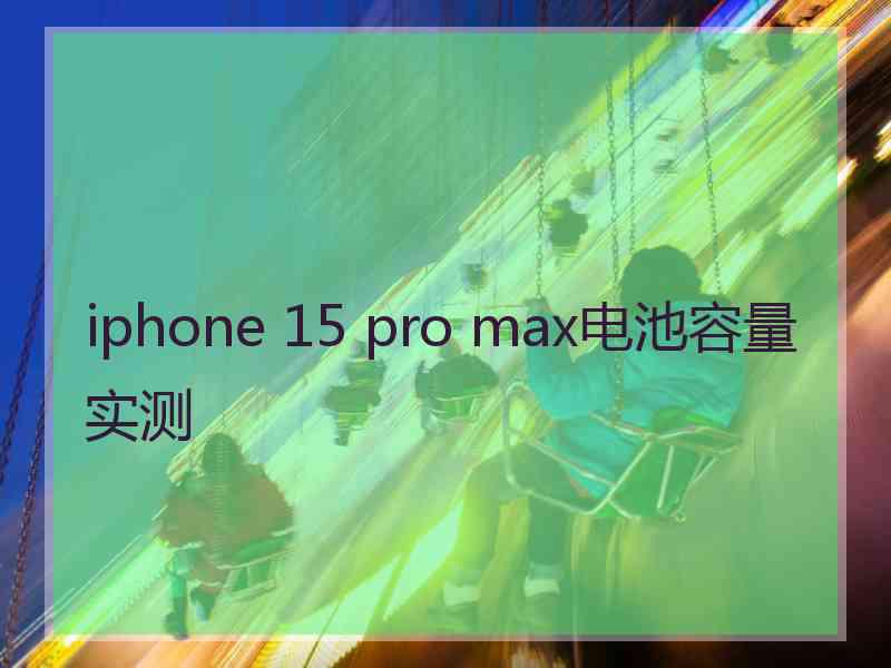 iphone 15 pro max电池容量实测