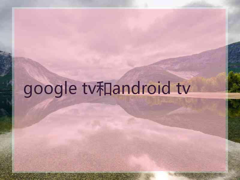 google tv和android tv