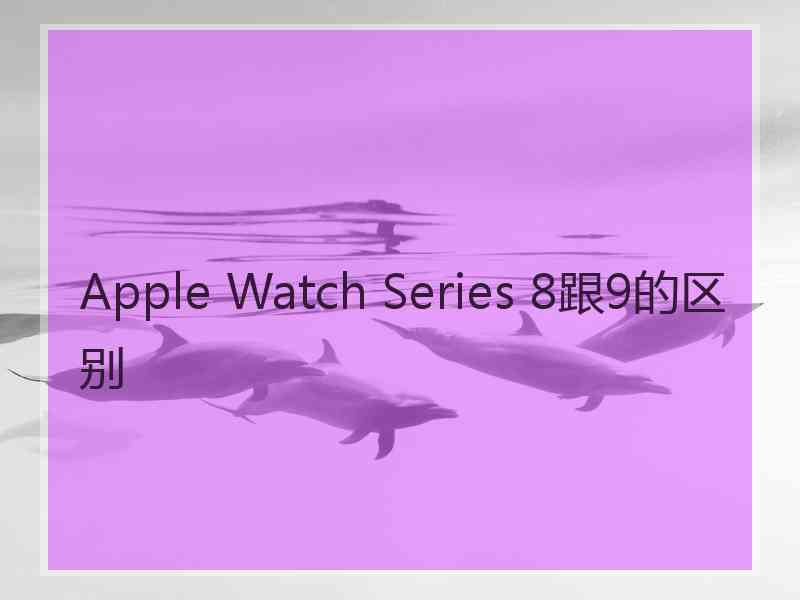 Apple Watch Series 8跟9的区别