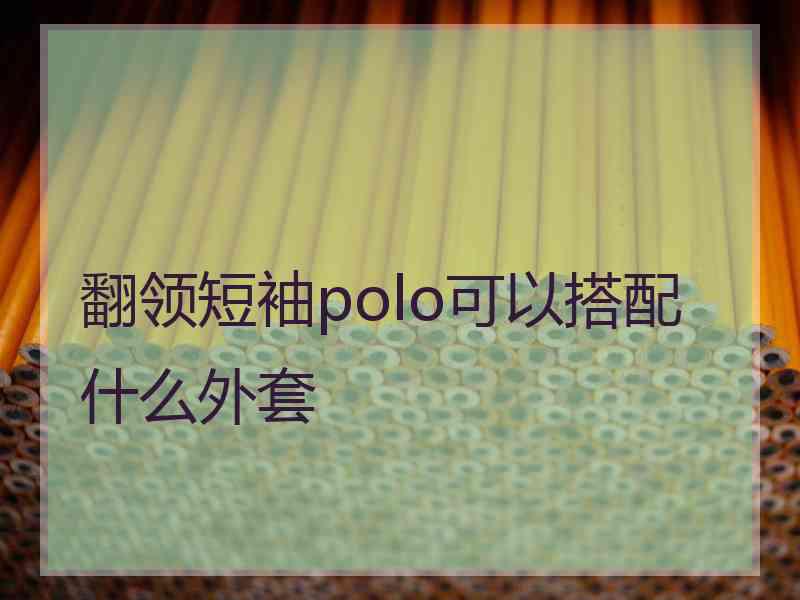 翻领短袖polo可以搭配什么外套