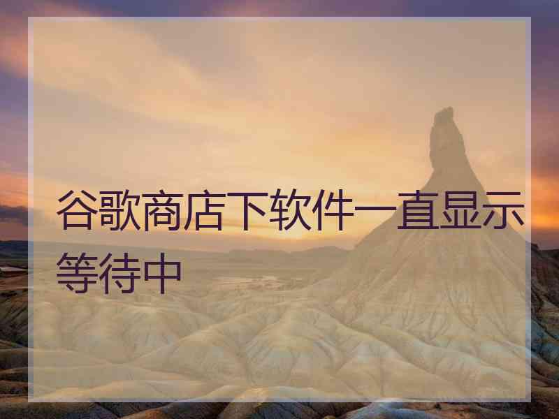 谷歌商店下软件一直显示等待中