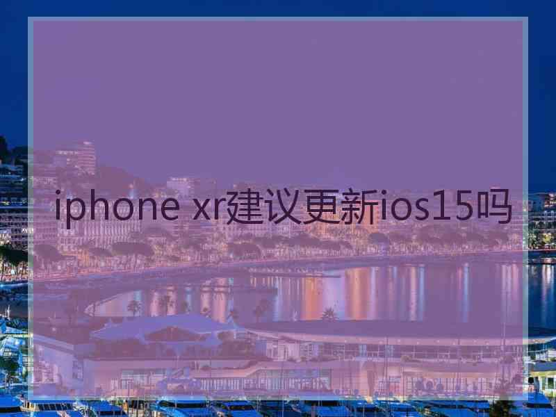 iphone xr建议更新ios15吗