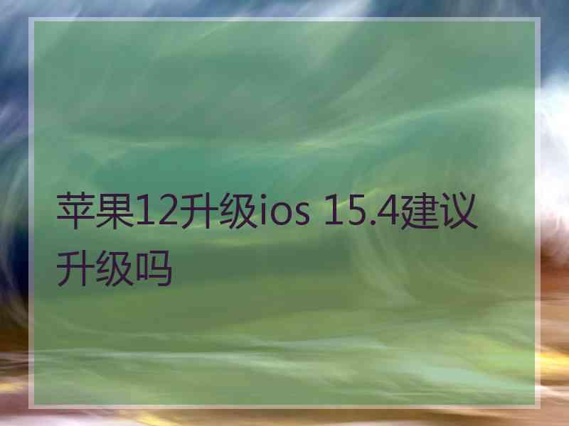 苹果12升级ios 15.4建议升级吗