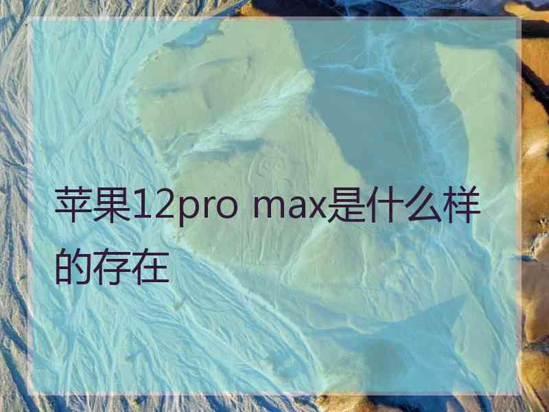 苹果12pro max是什么样的存在