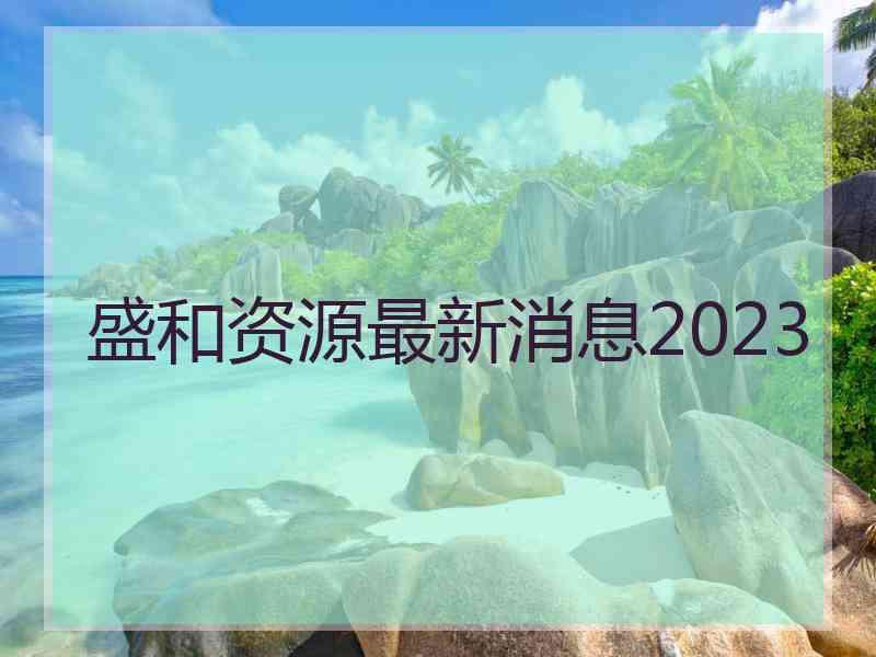 盛和资源最新消息2023