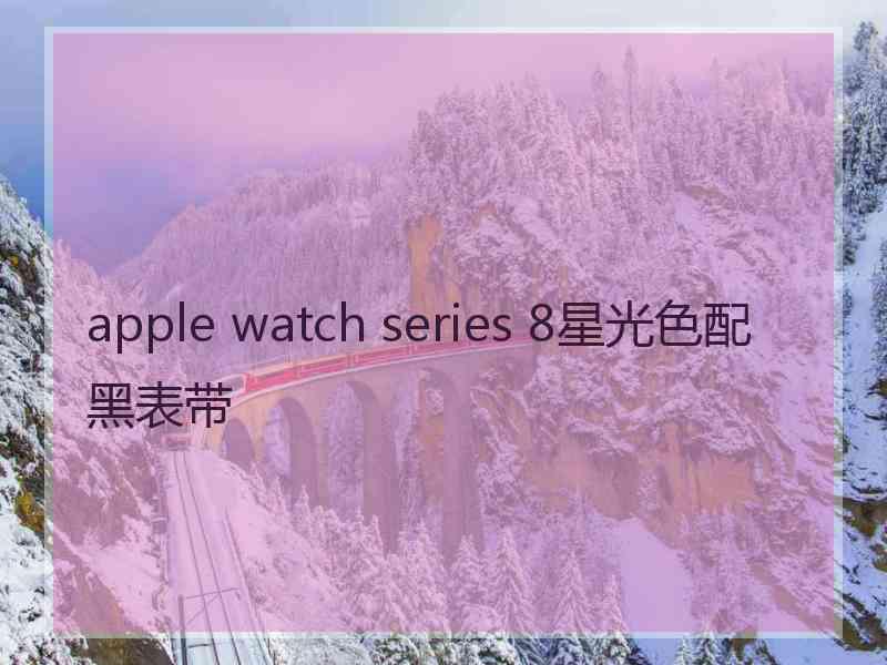 apple watch series 8星光色配黑表带