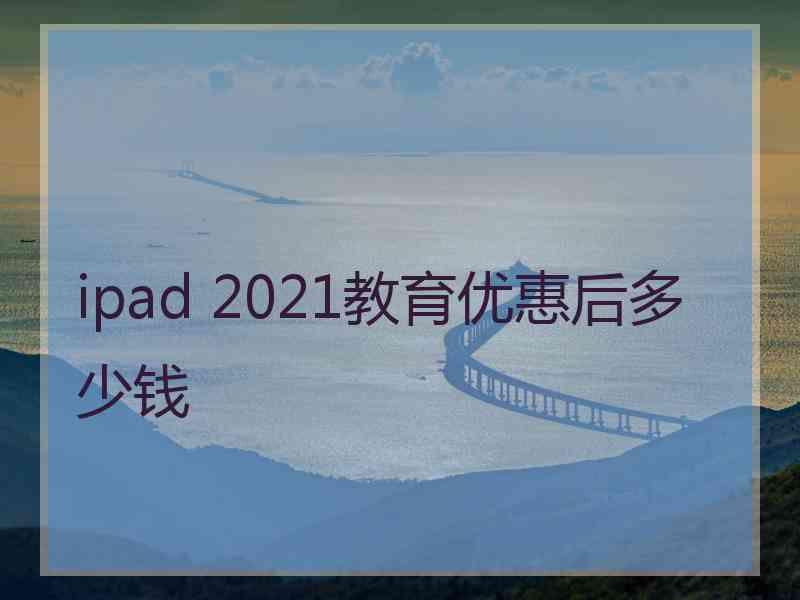 ipad 2021教育优惠后多少钱