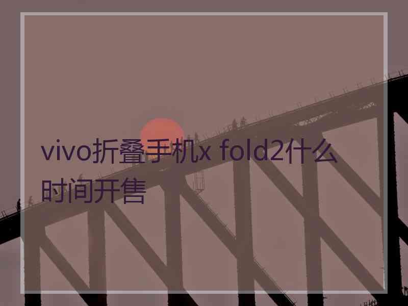 vivo折叠手机x fold2什么时间开售