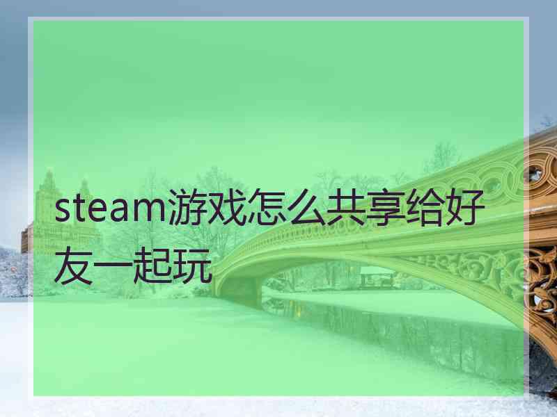 steam游戏怎么共享给好友一起玩