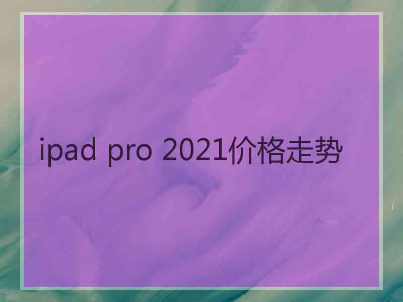 ipad pro 2021价格走势