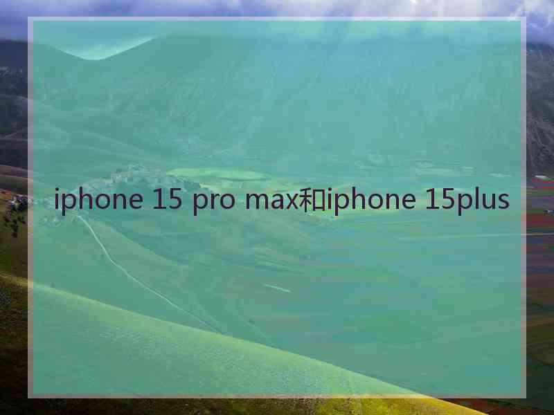 iphone 15 pro max和iphone 15plus