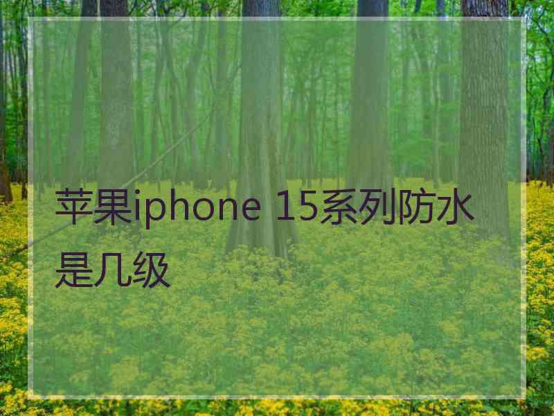 苹果iphone 15系列防水是几级