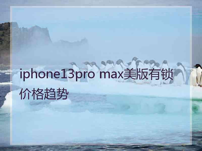 iphone13pro max美版有锁价格趋势