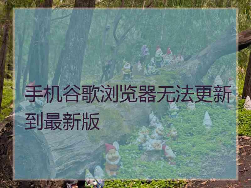 手机谷歌浏览器无法更新到最新版