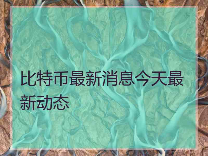 比特币最新消息今天最新动态